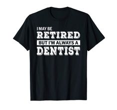 a black t - shirt that says i may be retired but i'm always a dentist