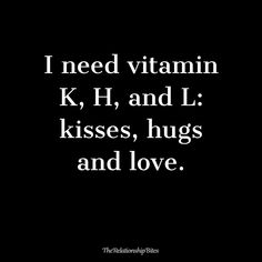 i need vitamin k h and l kisses hugs and love