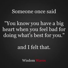 someone once said you know you have a big heart when you feel bad for doing what's best for you and i felt that