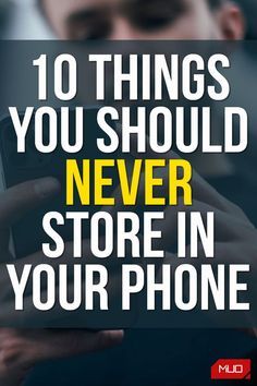 a man looking at his cell phone with the text 10 things you should never store in your phone