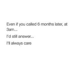 a white wall with the words even if you called 6 months later, 3 am i'd still answer i'll always care