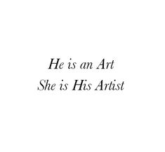 He is an Art 
She is His Artist 

She is Beautiful
She is Mine Only mine 
She belongs to him.
Love Quotes 
Relationship Goals Quotes 
Couple Goals Quotes 
Twinflame Soulmates Love Quotes 
Kiss hug cuddle
Friends hold want need like his her 
Past life lovers quotes 
Forever Eternal love Quotes 
Romance Quotes 
Mine Quotes 
Yours Quotes 
Happily ever after Quotes 
Happiness Quotes 
My home My World My Whole Universe Quotes Stars Sun Moon Quotes 
Heart to soul Love Quotes 
I love you quotes She Mine Quotes, Hes All Mine Quotes, He Is Only Mine Quotes, Classy Couple Quotes, An Artist In Love Poem, He Is My Home Quotes, She's Mine Aesthetic, My Heart Belongs To You Quotes, She Is My Everything Quotes