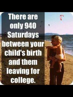 there are only 940 saturday's between your child's birth and them leaving for college