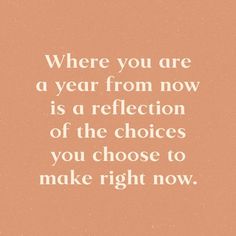 a quote that says where you are a year from now is a reflection of the choices you choose to make right now