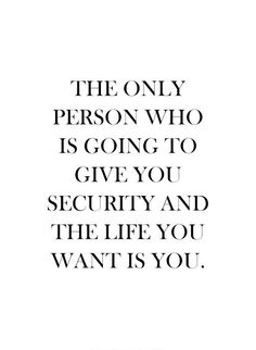 the only person who is going to give you security and the life you want is you