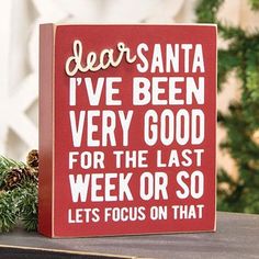 a wooden sign that says dear santa i've been very good for the last week so lets focus on that