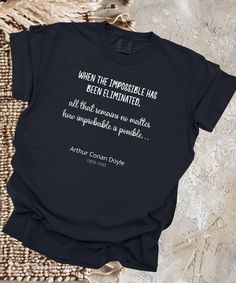 Introducing our Inspiring Quotes T-Shirt Collection! This t-shirt shows the inspiring quote: "When you have eliminated all which is impossible, then whatever remains, however improbable, must be the truth - Arthur Conan Doyle (1859-1930) Find the perfect blend of style, comfort, and inspiration with our custom-designed t-shirts featuring quotes from history's most inspiring individuals. Crafted with care and attention to detail, each shirt is made using the renowned Comfort Colors 1717, a garment-dyed t-shirt that guarantees style and comfort. Why choose our Inspiring Quotes T-shirts? * Positive and Uplifting Quotes: Our collection is carefully curated to bring positive and uplifting messages that will brighten your day and empower your spirit. * Motivational and Unique Life Quotes: Discov Unique Life Quotes, Unique Quotes, Arthur Conan, Conan Doyle, Uplifting Messages, Navigating Life, This Is Us Quotes, Uplifting Quotes, Shirt Collection