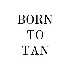 the words born to tan written in black on a white background