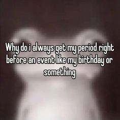 someone is saying why do i always get my period right before an event like my birthday or something