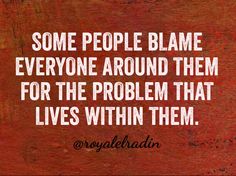 a quote on some people blame everyone around them for the problem that lives within them