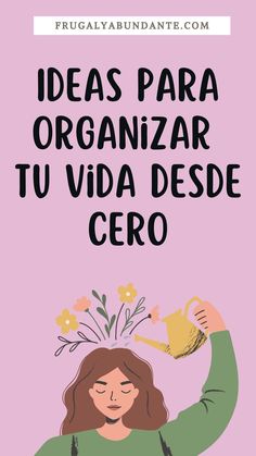 a woman holding a watering can with the words ideas para organizar tu vida desde cero