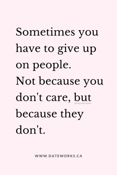 a quote that says sometimes you have to give up on people not because you don't care, but because they don't