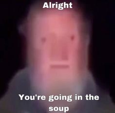 a man is shown with the caption, you're going in the soup