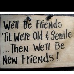 a sign that says, well be friends til were old & senior then we'll be new friends