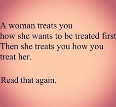 a woman treats you how she wants to be treated first then she treats you how you treat her read that again