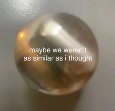 a metallic ball with the words maybe we weren't as similar as i thought