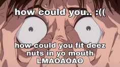 an anime character looking through his eyes with the caption how could you dez nuts in yo mouth?