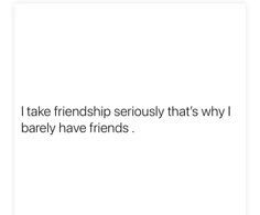 a quote that reads, i take friendship seriously that's why i barely have friends