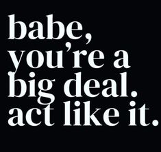 a black and white poster with the words babe, you're a big deal act like it