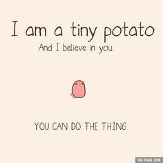 i am a tiny potato and i believe in you, you can do the thing