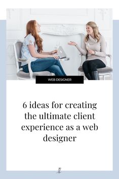 two women sitting in chairs talking to each other with the text 6 ideas for creating the ultimate client experience as a web designer