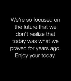 a black and white photo with the words we're so focused on the future that we don't realize that today was what we pray for years ago