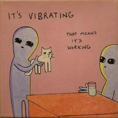 an alien holding a cat at a table with the caption it's vibrating that means its working