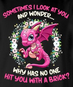 a pink dragon with flowers on it saying sometimes i look at you and wonder why has no one hit you with a brick?