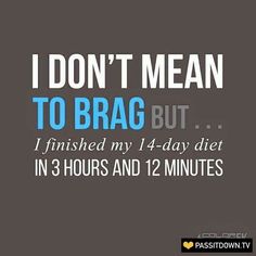 i don't mean to brag but i finished my 1 - day diet in 3 hours and 12 minutes