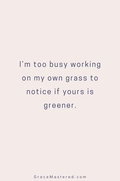 the quote i'm too busy working on my own grass to notice if yours is greener