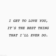 the words i get to love you, it's the best thing that i'll ever do