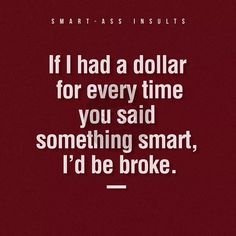 a quote that reads if i had a dollar for every time you said something smart, i'd be broke