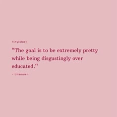 a pink background with a quote on it that says, the goal is to be extremely pretty while being disgustingly over educated