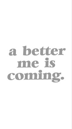 a quote that says,'a better me is coming'in grey on a white background