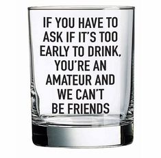 a shot glass with the words if you have to ask if it's too early to drink, you're an amateur and we can't be friends