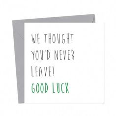 a greeting card with the words, we thought you'd never leave good luck