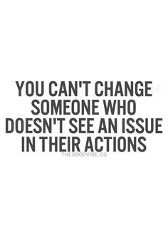 the words you can't change someone who doesn't see an issue in their actions