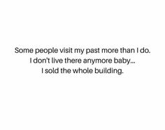 some people visit my past more than i do i don't live there anymore baby, i sold the whole building