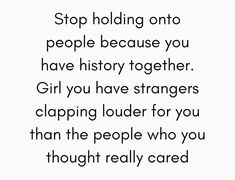 a quote that reads stop holding onto people because you have history together girl you have strangers claping louder for you than the people who you thought really cared