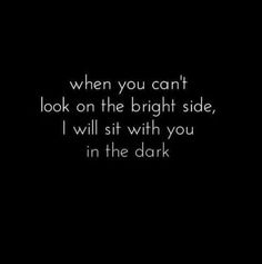 a black background with the words when you can't look on the bright side, i will sit with you in the dark