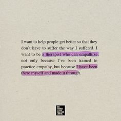 I want to help people get better so that they don't have to suffer the way I suffered I want to be a therapist who can empathize, not only because I've been trained to practice empathy, but because I have been there myself and made it through. Inside A Therapists Heart, Therapist Dream Job, Therapist Mood Board, Famous Psychologist Quotes, Psychologist Aesthetic Vision Board, Doctor Of Psychology Aesthetic, Therapist Career Aesthetic, How To Be A Therapist, Therapist Aesthetic Career