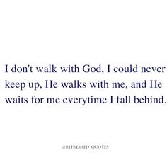 a quote that reads i don't walk with god, i could never keep up he walks with me and he waits for me everywhere i fall behind