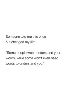 someone told me this once and it changed my life some people won't understand your words, while some won't even need words to understand you