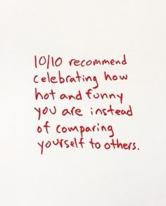 a piece of paper with writing on it that says, 10 / 10 recommend celebrating how hot and funny you are instead of comparing yourself to others