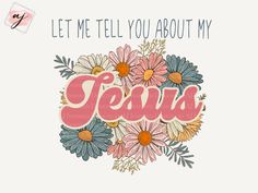 the word jesus is surrounded by flowers and daisies on a white background with pink lettering that says, let me tell you about my jesus