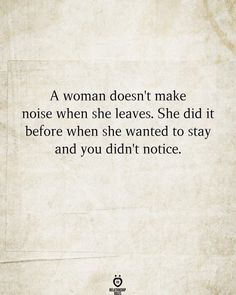 a woman doesn't make noise when she leaves she did it before when she wanted to stay and you didn't notice