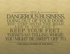 a quote from the fellowship of the ring that says, it's a dangerous business going out of your door you step on to the road and if you don't