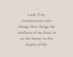 the words lord, if my circumstances can't change than change the condition of my heart to see the beauty in this chapel of life