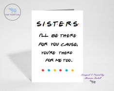 a greeting card with the words sisters i'll be there for you cause, you're there for me too