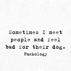 a black and white photo with the words sometimes i meet people and feel bad for their dog